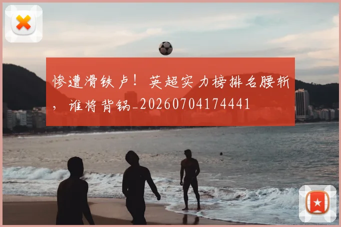 惨遭滑铁卢！英超实力榜排名腰斩，谁将背锅_20260704174441