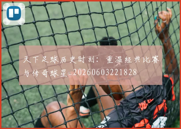 天下足球历史时刻:重温经典比赛与传奇球星_20260603221828
