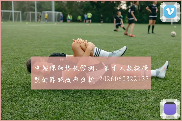 中超保级终极预测：基于大数据模型的降级概率分析_20260603221335_20260716184927