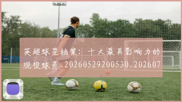 英超球星档案:十大最具影响力的现役球员_20260529200530_20260710005631
