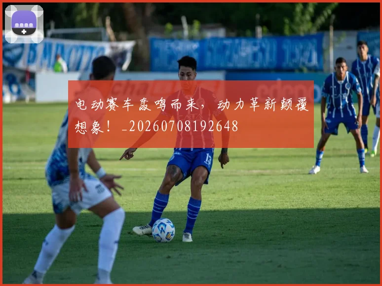 电动赛车轰鸣而来，动力革新颠覆想象！_20260708192648