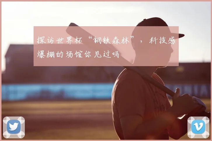 探访世界杯“钢铁森林”,科技感爆棚的场馆你见过吗