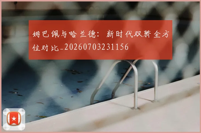 姆巴佩与哈兰德：新时代双骄全方位对比_20260703231156