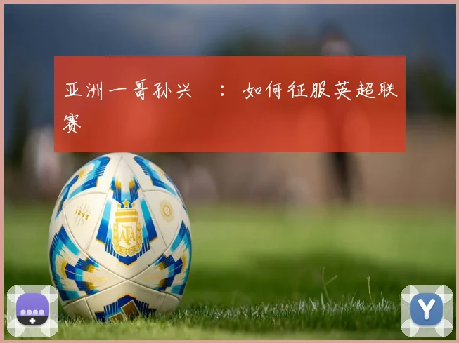 亚洲一哥孙兴慜：如何征服英超联赛