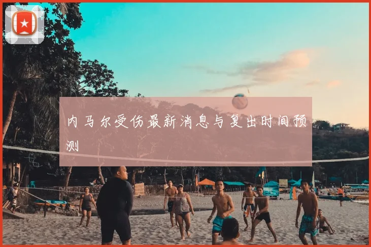 内马尔受伤最新消息与复出时间预测