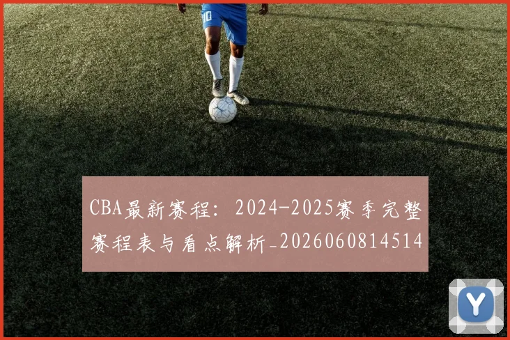 CBA最新赛程：2024-2025赛季完整赛程表与看点解析_20260608145144_20260701211404
