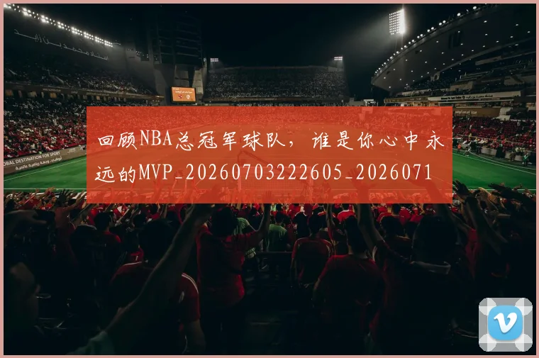 回顾NBA总冠军球队,谁是你心中永远的MVP_20260703222605_20260719160724