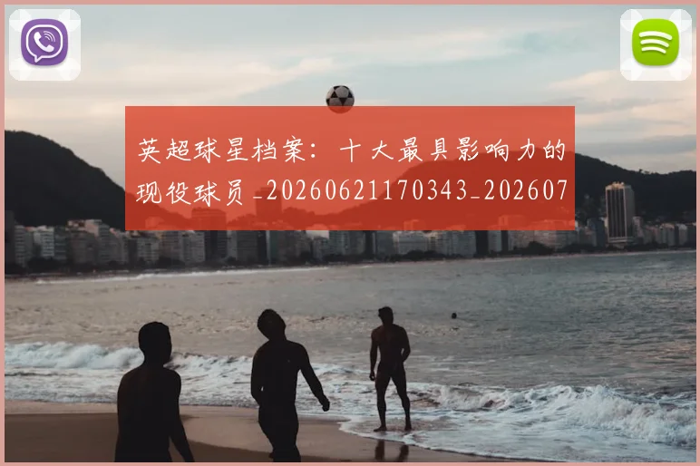 英超球星档案:十大最具影响力的现役球员_20260621170343_20260710005632