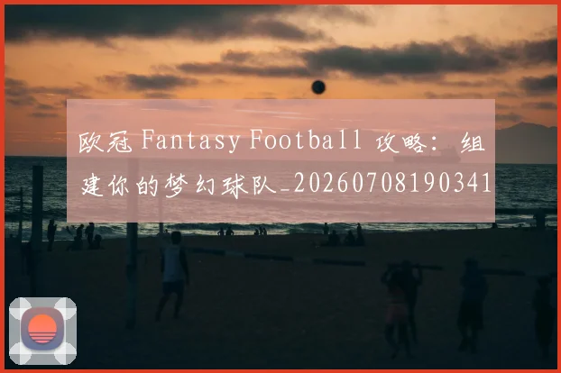 欧冠 Fantasy Football 攻略：组建你的梦幻球队_20260708190341