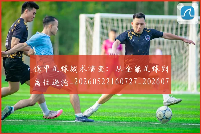 德甲足球战术演变:从全能足球到高位逼抢_20260522160727_20260704173654