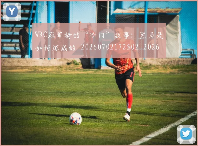WRC冠军榜的“冷门”故事：黑马是如何炼成的_20260702172502_20260715182445