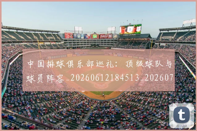 中国排球俱乐部巡礼：顶级球队与球员阵容_20260612184513_20260702201954