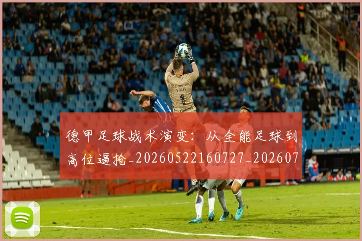 德甲足球战术演变：从全能足球到高位逼抢_20260522160727_20260704173654