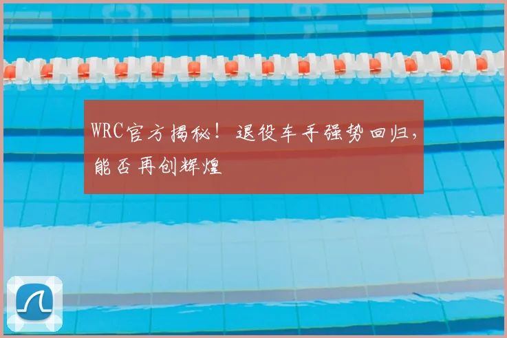 WRC官方揭秘!退役车手强势回归,能否再创辉煌
