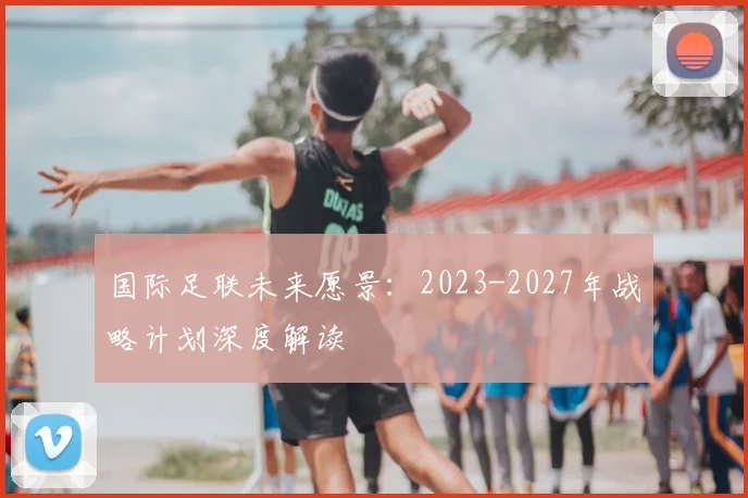国际足联未来愿景:2023-2027年战略计划深度解读