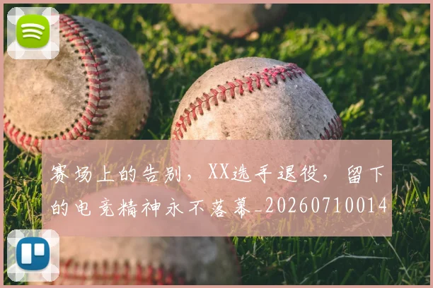 赛场上的告别，XX选手退役，留下的电竞精神永不落幕_20260710014321