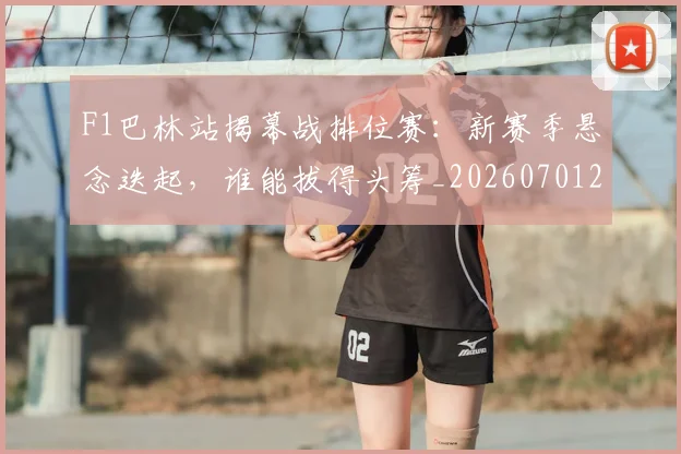 F1巴林站揭幕战排位赛：新赛季悬念迭起，谁能拔得头筹_20260701214258