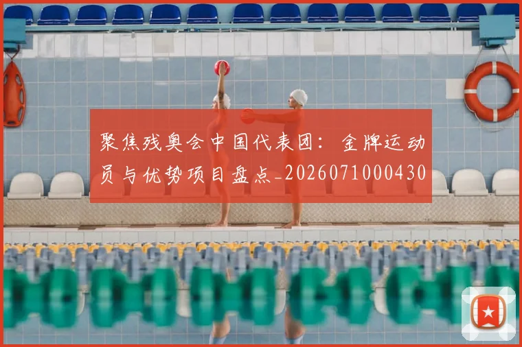 聚焦残奥会中国代表团：金牌运动员与优势项目盘点_20260710004302