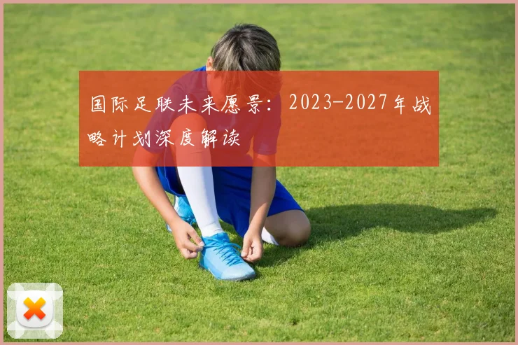 国际足联未来愿景:2023-2027年战略计划深度解读