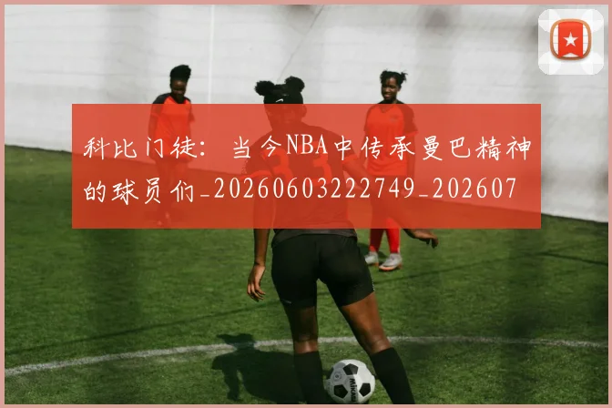 科比门徒：当今NBA中传承曼巴精神的球员们_20260603222749_20260708195553