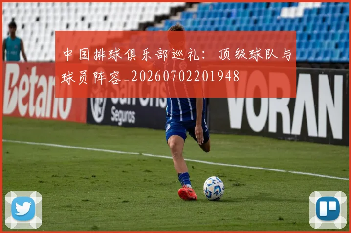 中国排球俱乐部巡礼:顶级球队与球员阵容_20260702201948