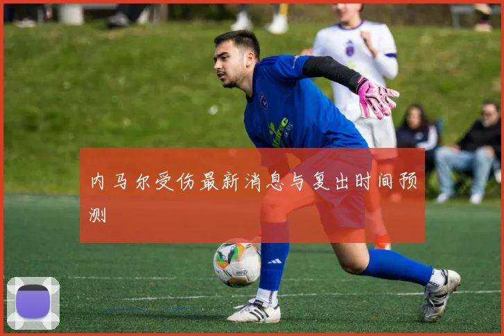 内马尔受伤最新消息与复出时间预测
