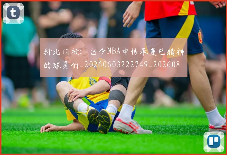 科比门徒:当今NBA中传承曼巴精神的球员们_20260603222749_20260802165959