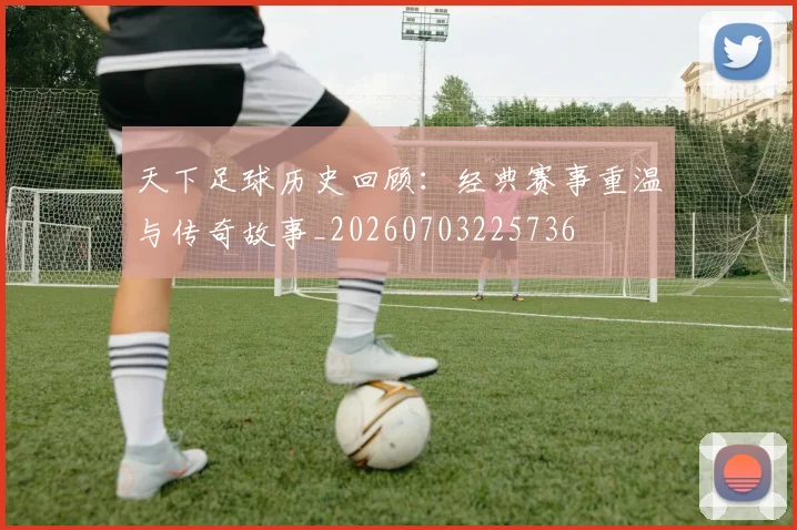 天下足球历史回顾:经典赛事重温与传奇故事_20260703225736