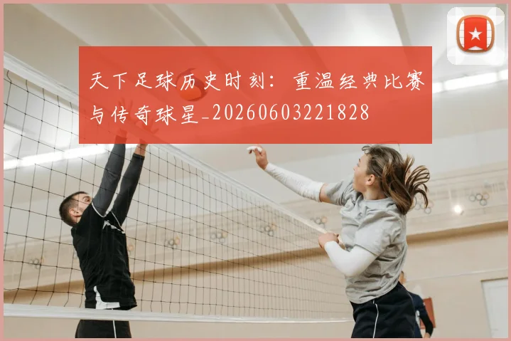 天下足球历史时刻：重温经典比赛与传奇球星_20260603221828