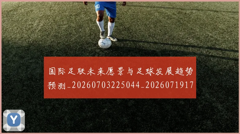 国际足联未来愿景与足球发展趋势预测_20260703225044_20260719170600