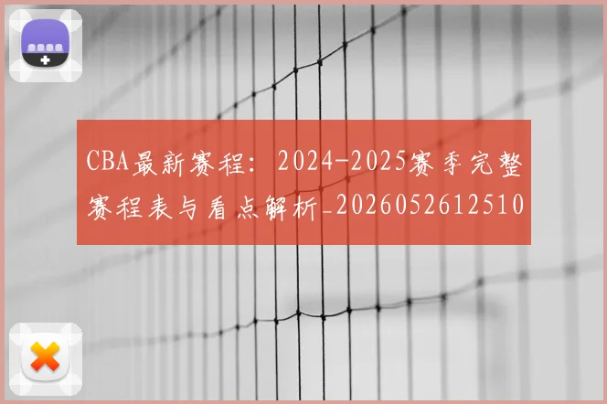CBA最新赛程:2024-2025赛季完整赛程表与看点解析_20260526125103_20260701211402_20260712045535