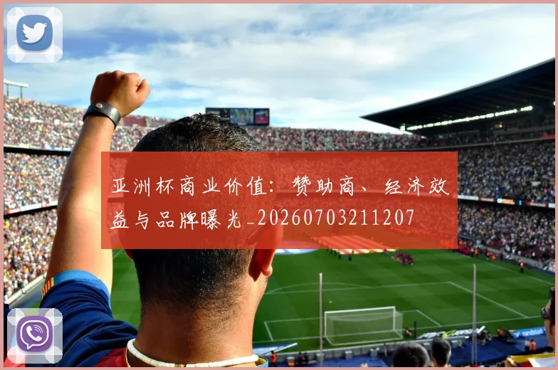 亚洲杯商业价值:赞助商、经济效益与品牌曝光_20260703211207