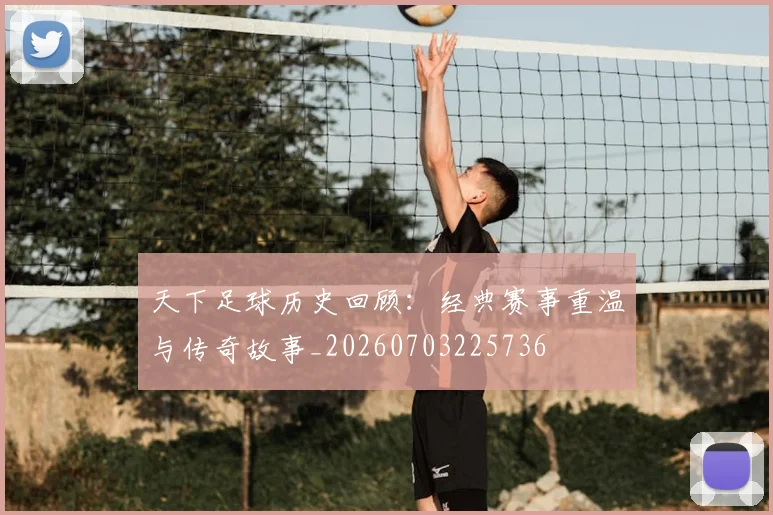 天下足球历史回顾：经典赛事重温与传奇故事_20260703225736