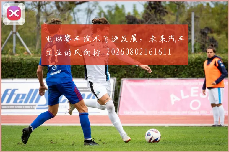 电动赛车技术飞速发展，未来汽车工业的风向标_20260802161611