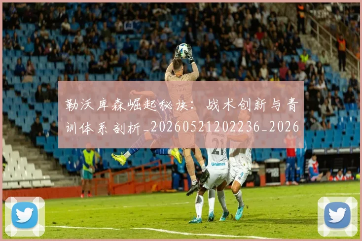 勒沃库森崛起秘诀:战术创新与青训体系剖析_20260521202236_20260703220646