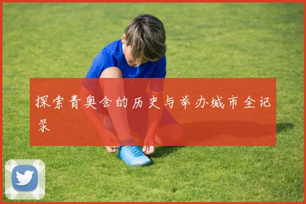 探索青奥会的历史与举办城市全记录