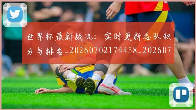 世界杯最新战况：实时更新各队积分与排名_20260702174458_20260715191837