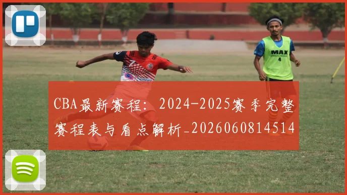 CBA最新赛程：2024-2025赛季完整赛程表与看点解析_20260608145144_20260701211404