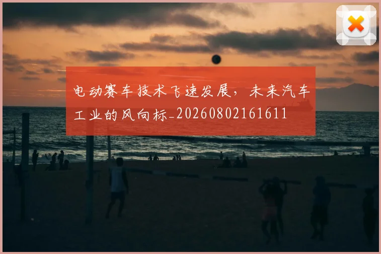 电动赛车技术飞速发展，未来汽车工业的风向标_20260802161611