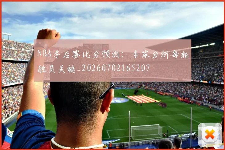 NBA季后赛比分预测:专家分析每轮胜负关键_20260702165207