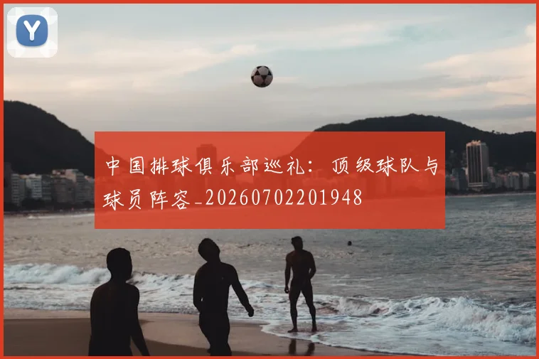 中国排球俱乐部巡礼：顶级球队与球员阵容_20260702201948