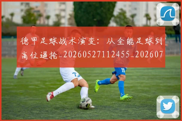 德甲足球战术演变：从全能足球到高位逼抢_20260527112455_20260704173654