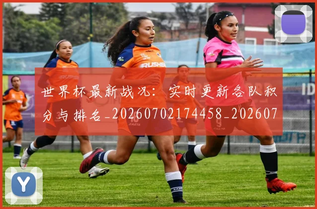 世界杯最新战况：实时更新各队积分与排名_20260702174458_20260715191837