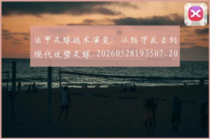 法甲足球战术演变:从防守反击到现代攻势足球_20260528193507_20260707153933_20260801173055