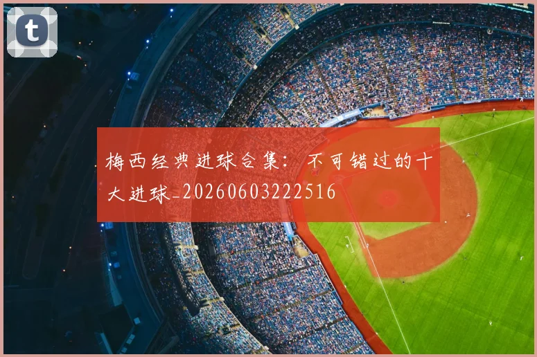 梅西经典进球合集：不可错过的十大进球_20260603222516