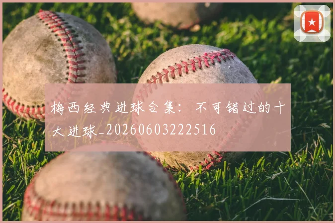 梅西经典进球合集：不可错过的十大进球_20260603222516
