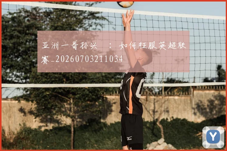 亚洲一哥孙兴慜:如何征服英超联赛_20260703211034
