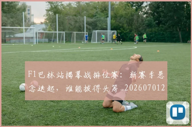 F1巴林站揭幕战排位赛:新赛季悬念迭起,谁能拔得头筹_20260701214258
