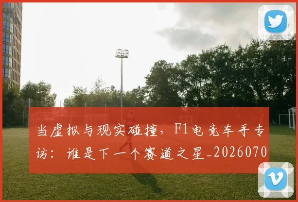 当虚拟与现实碰撞,F1电竞车手专访:谁是下一个赛道之星_20260704172217