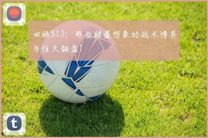 回顾S13：那些颠覆想象的战术博弈与惊天翻盘！